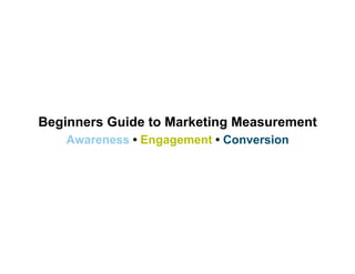 Beginners Guide to Marketing Measurement
Awareness • Engagement • Conversion
 