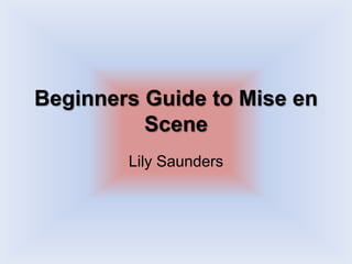 Beginners Guide to Mise en
Scene
Lily Saunders
 