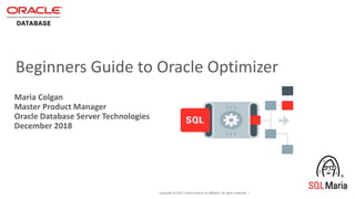 Copyright © 2017, Oracle and/or its affiliates. All rights reserved. |
Beginners Guide to Oracle Optimizer
Maria Colgan
Master Product Manager
Oracle Database Server Technologies
December 2018
 