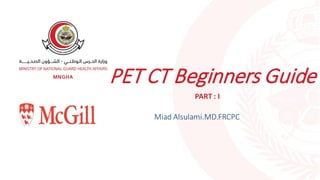 PET CT Beginners Guide
Miad Alsulami.MD.FRCPC
PART : I
 