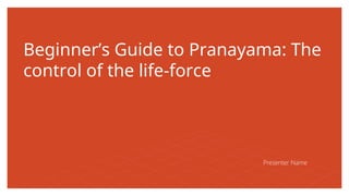 Beginner’s Guide to Pranayama: The
control of the life-force
Presenter Name
 