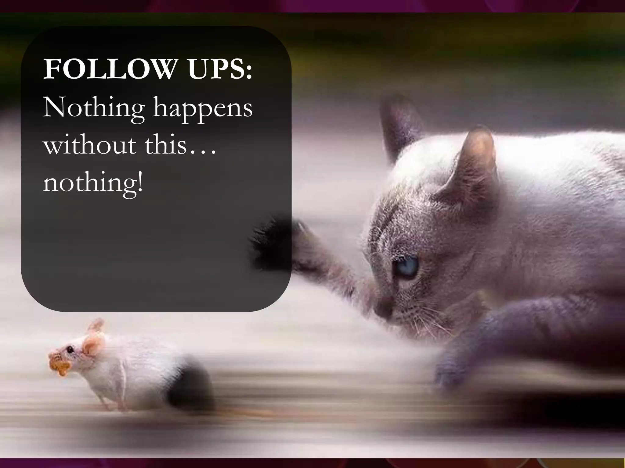 FOLLOW UPS:
Nothing happens
without this…
nothing!