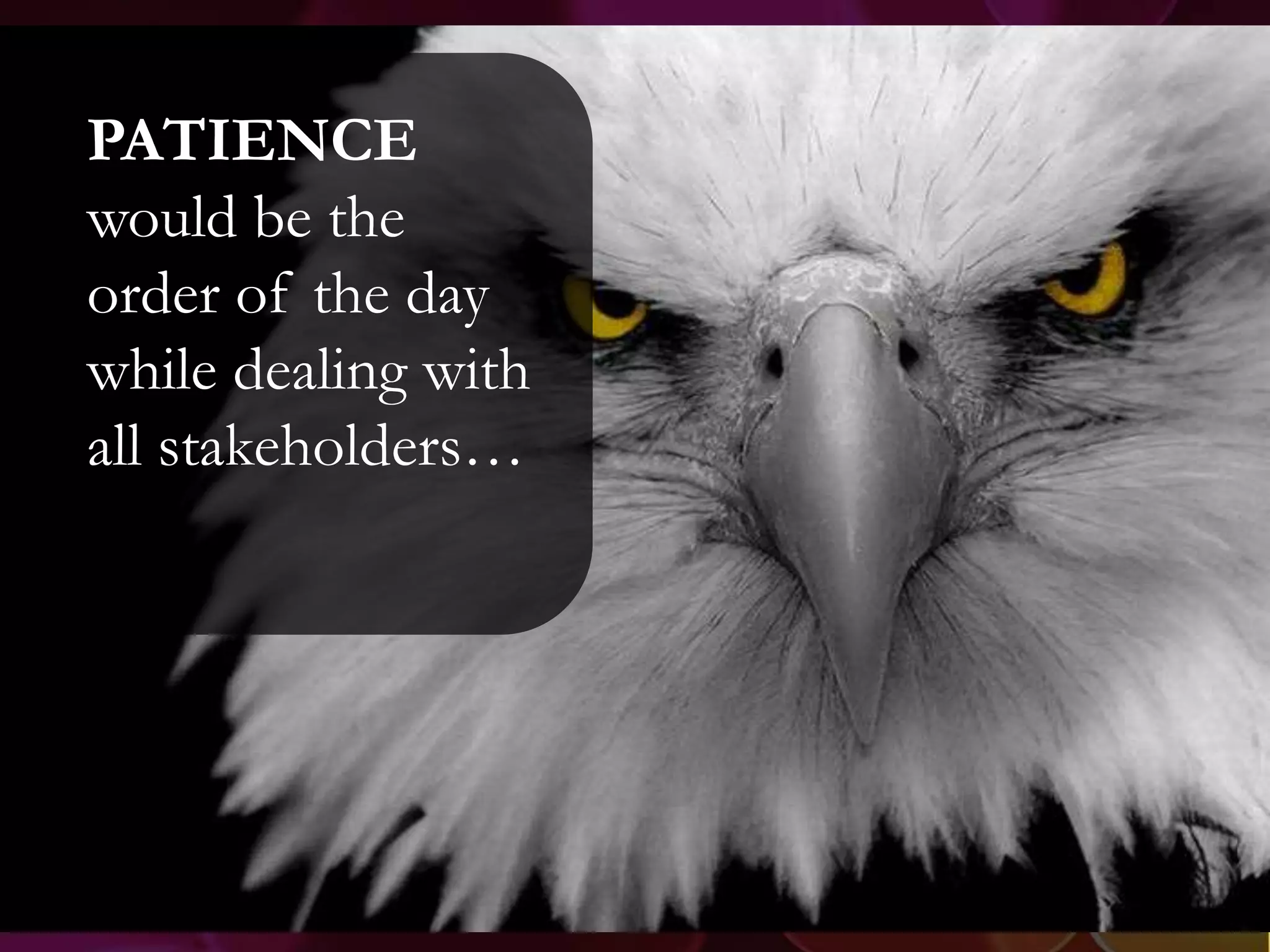 PATIENCE
would be the
order of the day
while dealing with
all stakeholders…