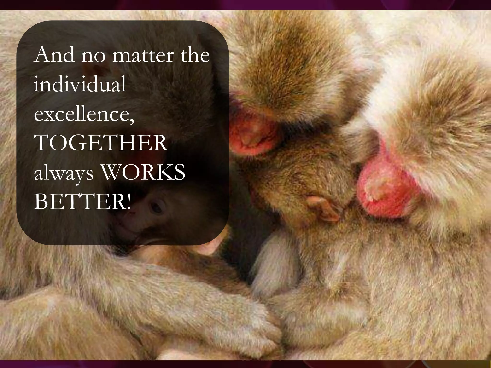 And no matter the
individual
excellence,
TOGETHER
always WORKS
BETTER!