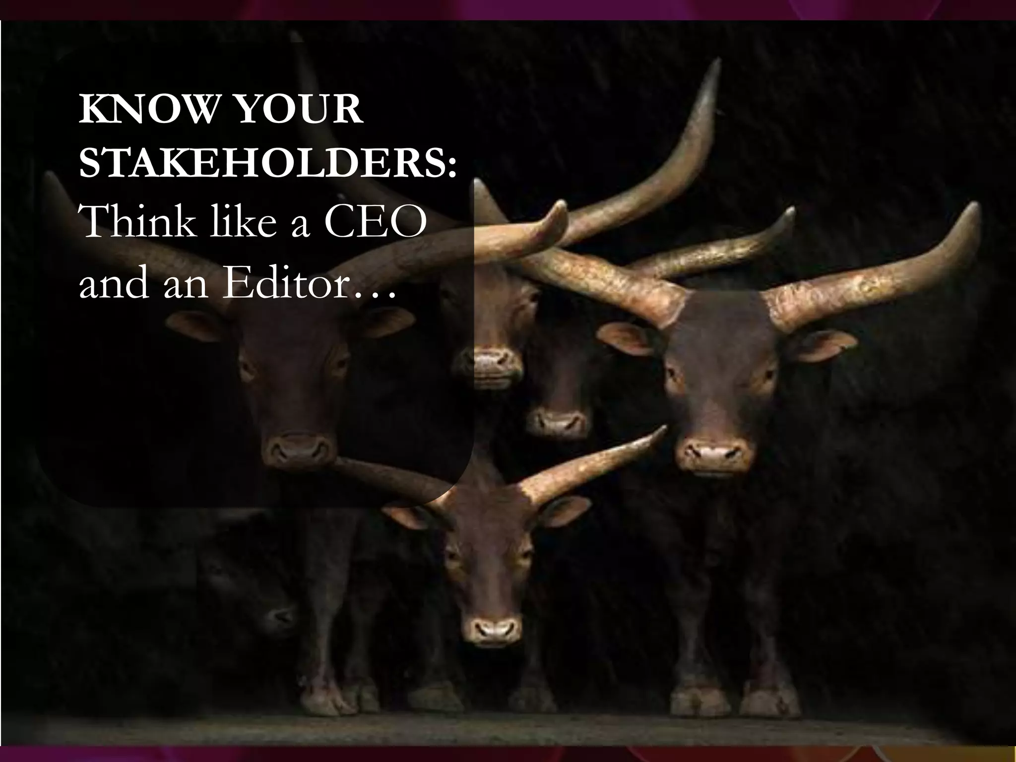 KNOW YOUR
STAKEHOLDERS:
Think like a CEO
and an Editor…