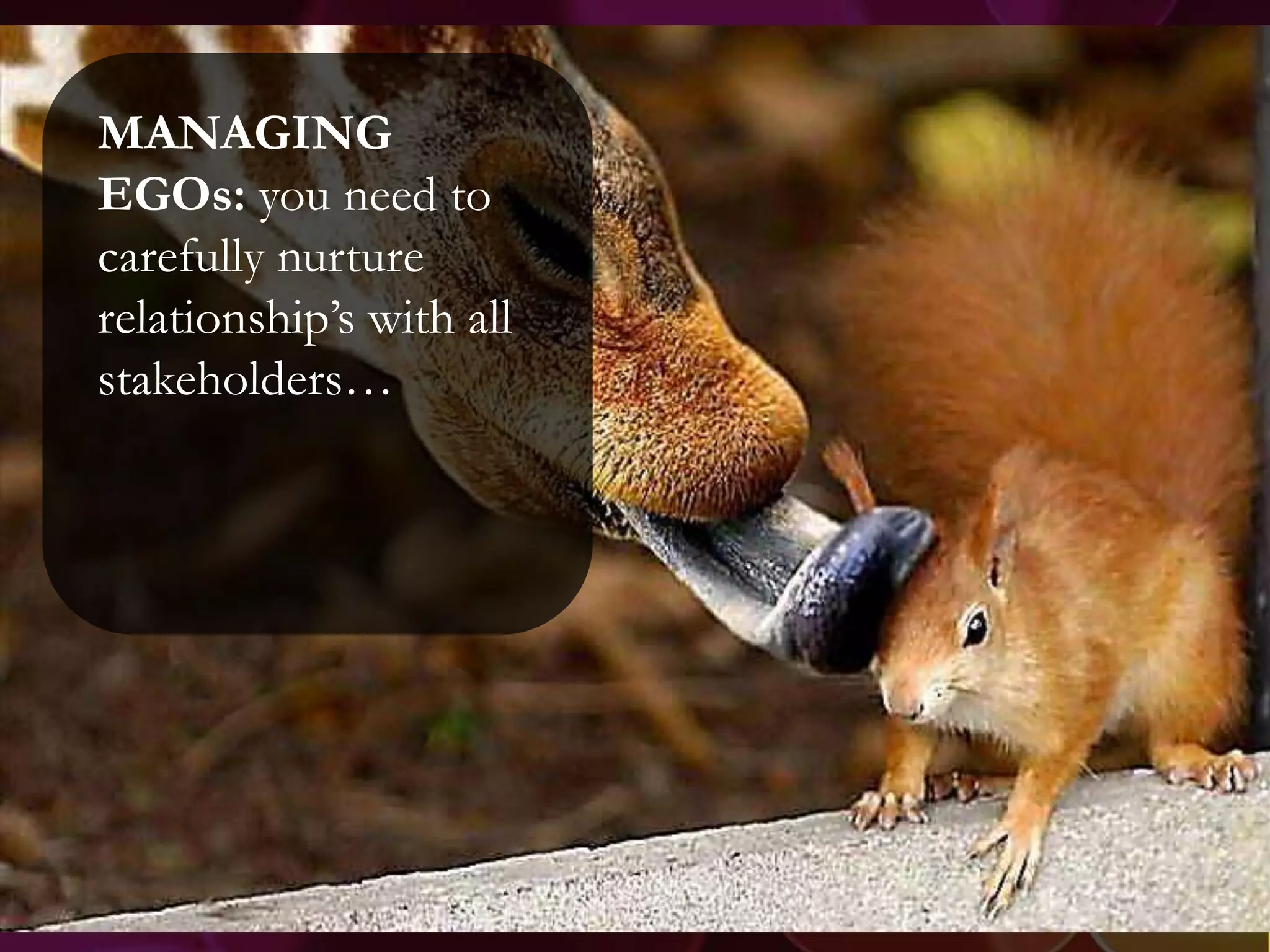 MANAGING
EGOs: you need to
carefully nurture
relationship’s with all
stakeholders…