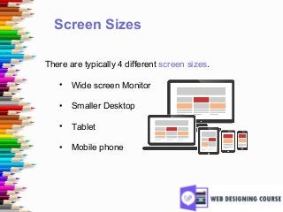 Screen Sizes
There are typically 4 different screen sizes.
• Wide screen Monitor
• Smaller Desktop
• Tablet
• Mobile phone
 