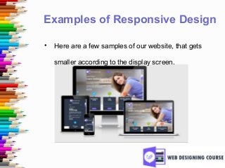 Examples of Responsive Design
• Here are a few samples of our website, that gets
smaller according to the display screen.
 