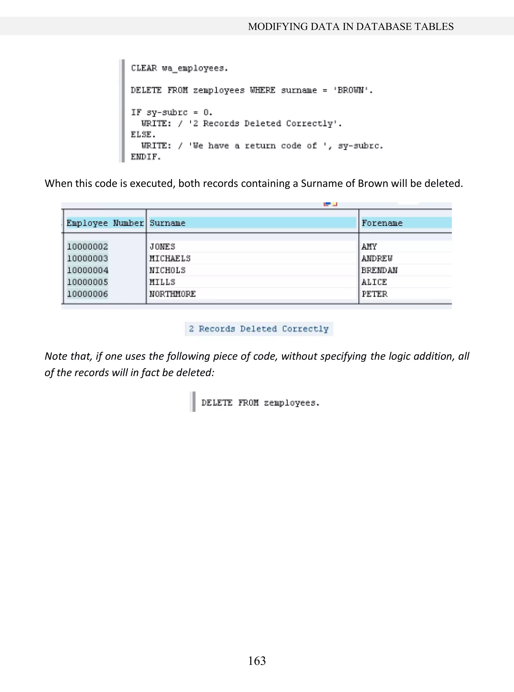 163
MODIFYING DATA IN DATABASE TABLES
When this code is executed, both records containing a Surname of Brown will be deleted.
Note that, if one uses the following piece of code, without specifying the logic addition, all
of the records will in fact be deleted:
 