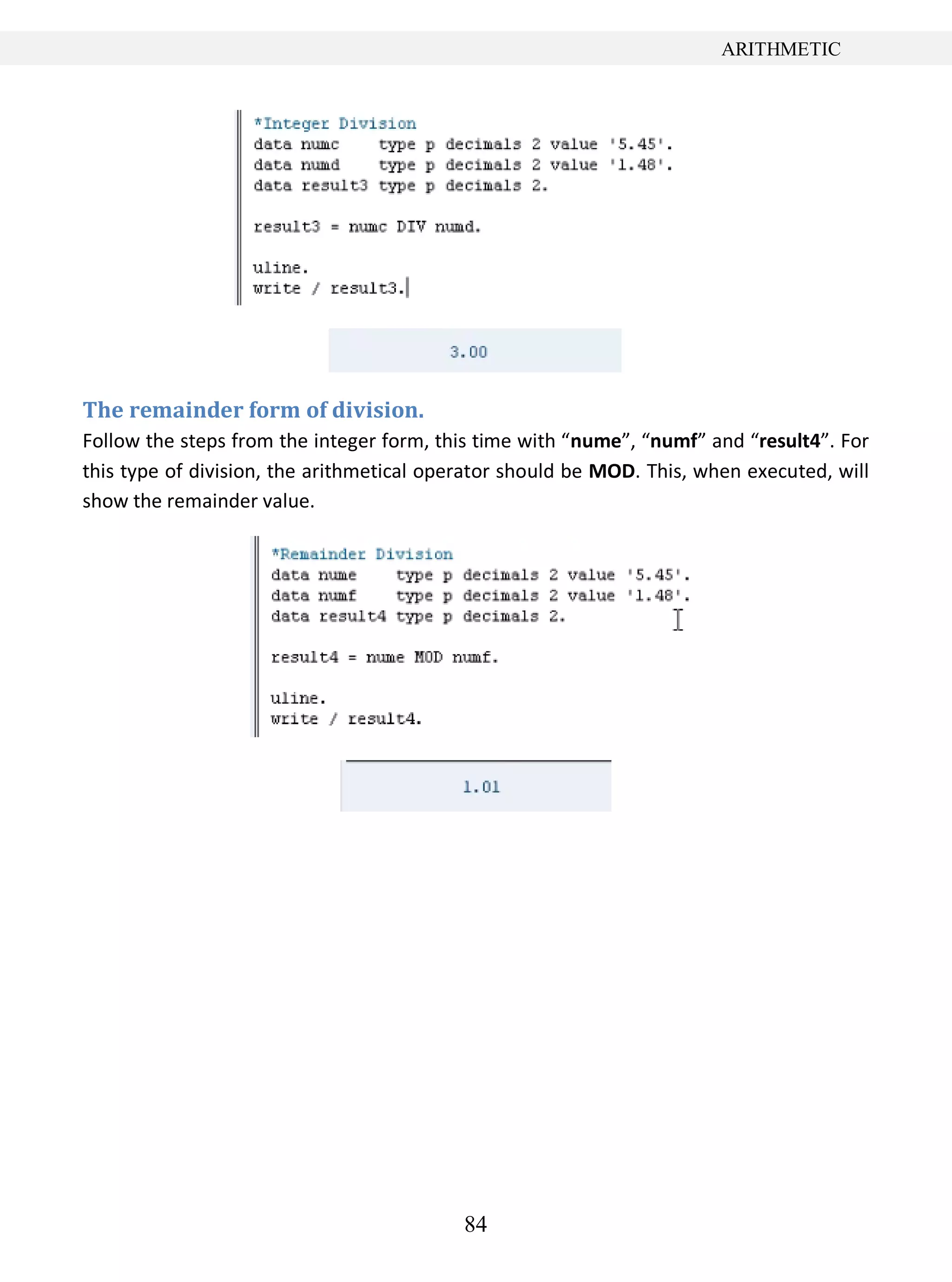 84
ARITHMETIC
The remainder form of division.
Follow the steps from the integer form, this time with “nume”, “numf” and “result4”. For
this type of division, the arithmetical operator should be MOD. This, when executed, will
show the remainder value.
 