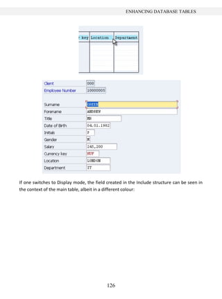 126
ENHANCING DATABASE TABLES
If one switches to Display mode, the field created in the Include structure can be seen in
the context of the main table, albeit in a different colour:
 