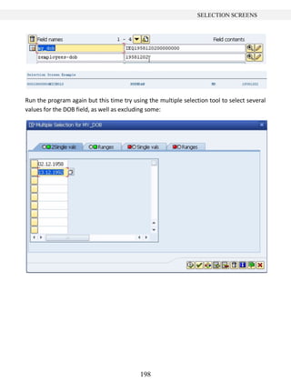 198
SELECTION SCREENS
Run the program again but this time try using the multiple selection tool to select several
values for the DOB field, as well as excluding some:
 