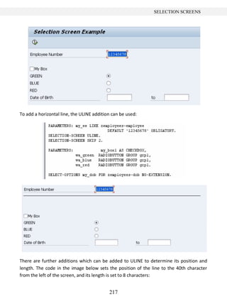 217
SELECTION SCREENS
To add a horizontal line, the ULINE addition can be used:
There are further additions which can be added to ULINE to determine its position and
length. The code in the image below sets the position of the line to the 40th character
from the left of the screen, and its length is set to 8 characters:
 
