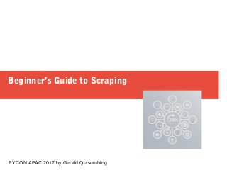 Beginner’s Guide to Scraping
PYCON APAC 2017 by Gerald Quisumbing
 