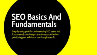 SEO Basics And
Step-by-step guide for understanding SEO basics and
fundamentals that Google takes into account before
prioritizing your website on search engine results.
Fundamentals
 