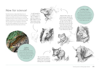 Drawing projects | Crafting jungle creatures 189
Study the details, shapes, and
overall structures. Memorize the
elements and try to pay attention
to how each part relates to
the others. How far is the eye
from the ear? How far from the
nose? Where does the jaw line
end? As you draw you will be
subconsciously storing these details
in your library for use later on.
For my cart-horse creature I
utilized a book on mammals of
South America which had been
collecting dust on my bookshelf.
Collect
references
For my tribal frogs, I found many
pictures online of South American
tree frogs. I also supplemented these
with pictures of local tree frogs
that I had taken myself, such
as this one here.
Now for science!
Now that we have our ideas locked down from our
imagination, let’s go reference hunting! By drawing from
photos (or even better, from life) you are committing
the details and forms of these creatures to memory and
building a visual library in your brain for future use. Now
when you draw from your imagination in the future
your brain will be supplying more information to your
imagination about how animals look and function.
I am still undecided as
to whether it will be a
tapir, an elephant, or a
giant boar creature, so I
gather reference on all of
those animals and head
back to my drawing desk.
Working rough
When doing studies from
life, you don’t have to be perfect.
Their purpose is to help the creatures
in your painting look more real and
authentic. Don’t spend too long here,
just draw quickly and as faithfully
to the image as you can!
 