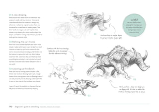 190 Beginner’s guide to sketching: characters, creatures  concepts
01
01 A new drawing
Now that we have drawn from our reference, let’s
prepare to really craft our creatures. Using what
I have learned about the creatures I drew in my
reference, I redraw my original creature from my
thumbnail on a new sheet of drawing paper. This
time I work on a larger scale and explore more
details in my drawing. As I draw I push and pull the
shapes, sometimes erasing and redrawing in order to
really get the character right.
02 Refining the cart-horse
Now that I have studied elephants and tapirs more
closely I realize which parts I want to take from each
creature to make my cart-horse creature for this
scene. I do several looser drawings until I hit the one
that seems to capture the look I am after. I take a
nose from this, tusks from that, and the body from
something else entirely. It is all my idea, but now it
has been corrected and is better adapted to live in
our world.
03 Cleaning up the sketch
Now I pull out my tracing paper and place a few
sheets over my loose drawing. I place just enough
sheets of the tracing paper over the drawing so that I
can still just barely see the drawing underneath. I like
to see my new lines on the top sheet very clearly.
I use a 2H pencil to establish my lines and then an
HB pencil to reinforce and shade my drawing.
Careful!
Be very careful when
using lighter tracing paper.
It is prone to buckling and
tearing if your rub or
erase too hard.
Use loose lines to explore shapes
to get your creature design right.
02
Continue with the loose drawings,
taking the parts you enjoyed
from the reference drawings.
03
Once you have a shape and design you
are happy with, it’s time to redraw the
creature, cleaning up your lines as you go.
 