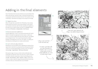 Drawing projects | Bringing it all together 195
Adding in the final elements
Once I have laid out all of my various elements over my thumbnail, there
will be areas that have I have yet to draw. I could print the whole file out
on copy paper and finish the areas by hand, but I find it quicker to do this
in Photoshop. I will therefore be staying on the computer for this stage.
01 Digital brushes
When I do rough clean-up work like this in Photoshop, I only use basic
brushes without any textures or fancy brush settings. For this tutorial I
use a standard round brush, which has been squashed and angled just a
bit to give the line a little life. Please note that in the Transfer settings I
have set both Flow Jitter and Opacity Jitter to Pen Pressure.
02Environmental additions
Using this digital brush, I work on any environmental areas that I haven’t
drawn, for example the jungle plants and tree shapes, as well as any
areas on or around my figures that haven’t been drawn yet. I also tighten
up my background areas. I do not spend long doing this as foliage,
landscape, and backgrounds can be very, very organic. It is making sure
the characters are working that I am mainly concerned with.
03Last-minute adjustments
Photoshop has many wonderful tools for adjusting your drawing. At this
stage I want to check all of my perspective lines and proportions before
I move on to my final refined drawing. To do this I mirror my image by
clicking Image  Image Rotation  Flip Canvas Horizontal.
Mirroring the image in this way is similar to what we did earlier with
tracing paper and will often reveal many errors that I couldn’t see before.
To fix them I will either redraw them or select the offending area and
click Edit  Free Transform or Edit  Transform  Warp to achieve what
I need to in order to make the image look proportional and correct (just
remember to flip your canvas back when you are finished).
Create quick, organic sketches for the
foliage, a less detailed background element.
I will use a basic round brush
to fill in the blank areas.
01
02
It is always a good idea to flip
your image horizontally (try
vertically as well), as any errors
will jump right out at you. If
working traditionally, use a mirror
to see the image in reverse.
03
 