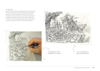 Drawing projects | Bringing it all together 199
04 Erasing
Since I have already worked out my drawing ahead of time, I will not need
to make many corrections as I go along. Everything is pretty predictable.
However, as mentioned on page 185, the eraser is for more than just
corrections. For my frog tribesman here I have shaded in most of his face
very lightly using my 2H pencil. Now I go back in with a kneaded eraser
and “draw” out some of the highlights. This trick allows me a greater level
of control over areas that require more refined and subtle rendering.
Use a kneaded eraser to draw
out highlights from your shading.
This is how the illustration is
looking at the half-way point.
04
 