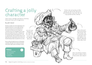 176 Beginner’s guide to sketching: characters, creatures & concepts
Crafting a jolly
character
Learn how to design and sketch a fantasy
character from your imagination.
Drawing a complex scene with multiple figures and
background elements can seem highly daunting
at first, even when you are very experienced. In
this tutorial I will show you how to break your
composition down into manageable chunks so that
they can be tackled one at a time. I will begin from
the thumbnail stages and demonstrate how I work
on rough drawings, collect and utilize reference, and
finally take those rough sketches and turn them into
finished drawings ready to be placed into our scene.
Here we will go through the process of developing
a character, although I’ll first create the thumbnail
of the whole image to place everything in context.
By Justin Gerard
Tools
• 
Pencils (2H, HB, 2B, 4B)
• 
Basic drawing paper
• 
Tracing paper
• 
Kneaded eraser
The face is the most important part of the
character, and maybe even the whole scene. It
will be the first place a viewer looks. This is why
I always spend the most time on the face.
Hands are the second-
most important element
of the character. They
can communicate volumes
of information. Good
photo reference is very
helpful for getting their
complex shapes correct.
Shape is important! Your character’s
shape needs to be distinct so that it
will stand out from what is behind it.
Line work is more
interesting if it
has a little variety
to it. When I work
I try to vary my
line widths from
thick to thin.
 