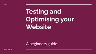 Testing and
Optimising your
Website
A beginners guide
Nov.2019
 