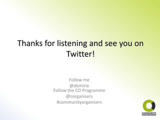 Thanks for listening and see you on
               Twitter!

                 Follow me
                 @demirie
         Follow the CO Programme
               @corganisers
          #communityorganisers
 