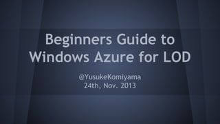 Beginners Guide to
Windows Azure for LOD
@YusukeKomiyama
24th, Nov. 2013

 