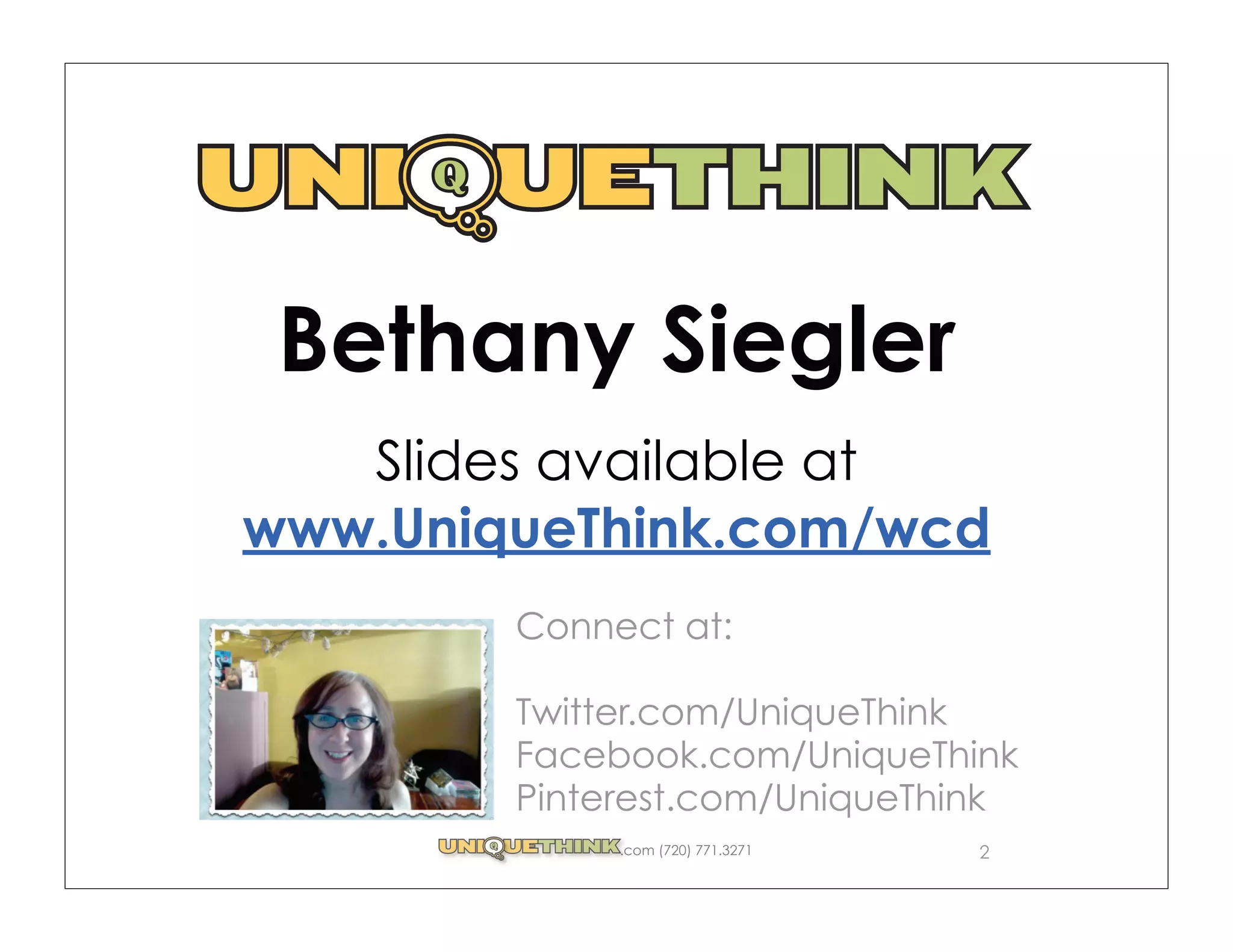 Bethany Siegler
   Slides available at
www.UniqueThink.com/wcd
        Connect at:

        Twitter.com/UniqueThink
        Facebook.com/UniqueThink
        Pinterest.com/UniqueThink
             .com (720) 771.3271   2
 
