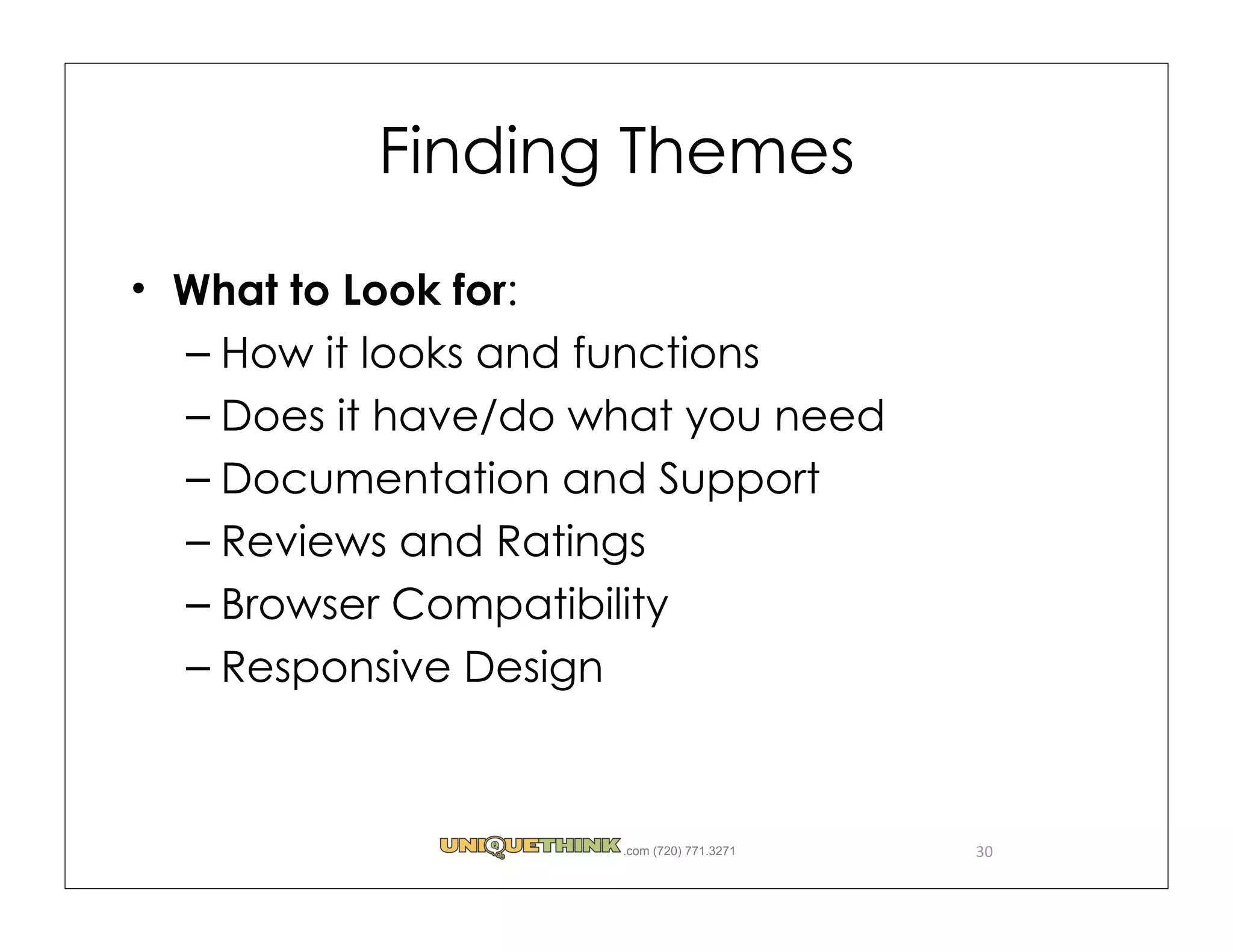 Finding Themes

What to Look for:
– How it looks and functions
– Does it have/do what you need
– Documentation and Support
– Reviews and Ratings
– Browser Compatibility
– Responsive Design



                   .com (720) 771.3271   30
 