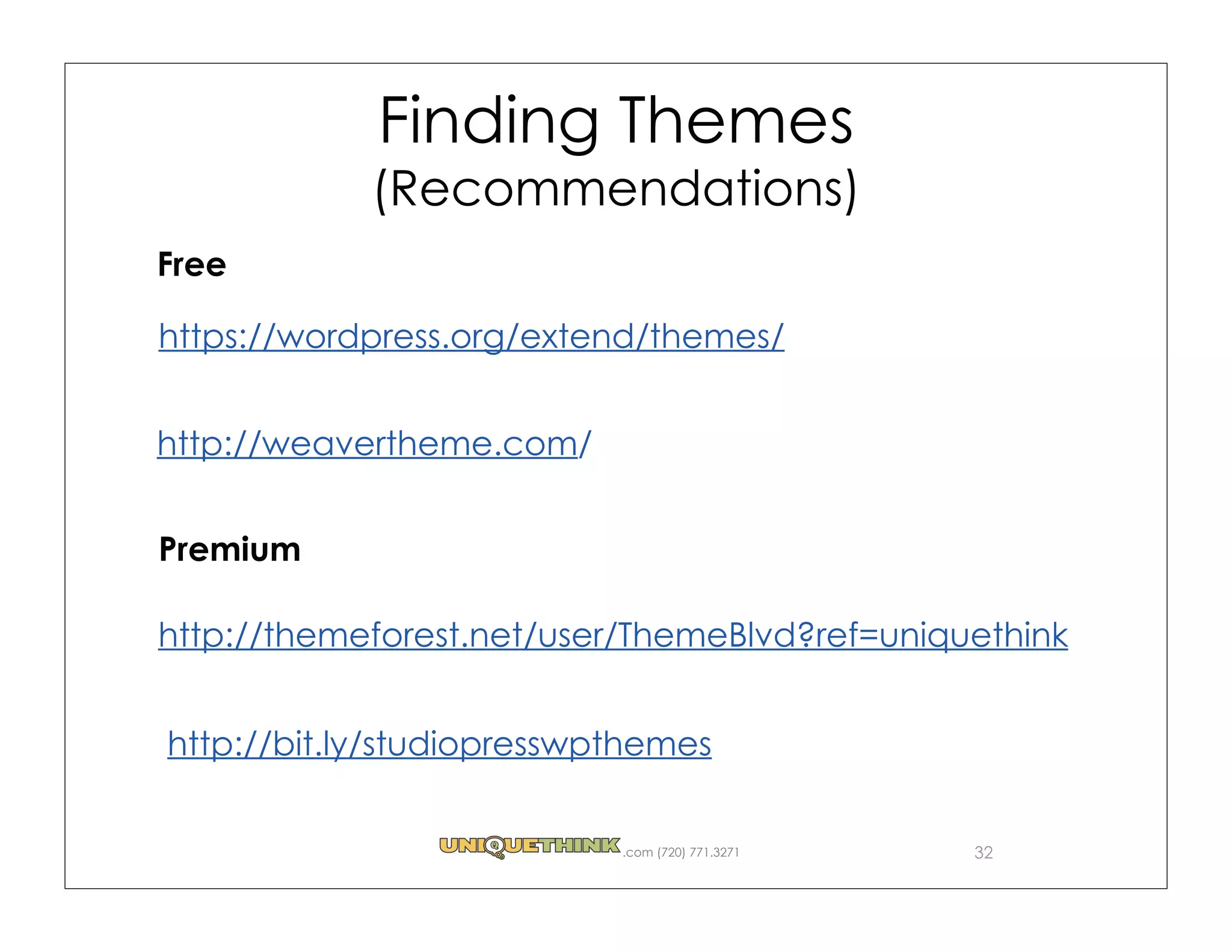 Finding Themes
            (Recommendations)
Free

https://wordpress.org/extend/themes/


http://weavertheme.com/


Premium

http://themeforest.net/user/ThemeBlvd?ref=uniquethink


http://bit.ly/studiopresswpthemes


                           .com (720) 771.3271   32
 