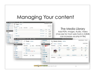 Managing Your content

                                 The Media Library
                              Add PDFs, Images, Audio, Video
                            (max size for most web hosts is 5-8MB,
                               can increase via php.ini file)




           .com (720) 771.3271                   18
 