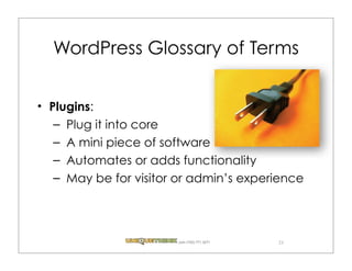 WordPress Glossary of Terms


Plugins:
 – Plug it into core
 – A mini piece of software
 – Automates or adds functionality
 – May be for visitor or admin’s experience




                     .com (720) 771.3271   23
 