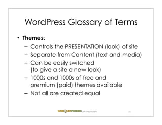 WordPress Glossary of Terms
Themes:
 – Controls the PRESENTATION (look) of site
 – Separate from Content (text and media)
 – Can be easily switched
   (to give a site a new look)
 – 1000s and 1000s of free and
   premium (paid) themes available
 – Not all are created equal


                     .com (720) 771.3271   26
 