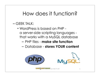How does it function?
– GEEK TALK:
   WordPress is based on PHP -
   a server-side scripting languages -
   that works with a MySQL database
     – PHP files - make site function
     – Database - stores YOUR content




                     .com (720) 771.3271   6
 
