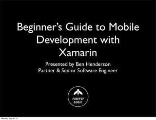 Beginner’s Guide to Mobile
Development with
Xamarin
Presented by Ben Henderson
Partner & Senior Software Engineer
Monday, July 29, 13
 
