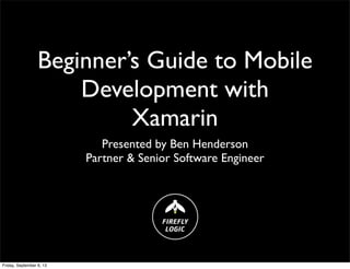 Beginner’s Guide to Mobile
Development with
Xamarin
Presented by Ben Henderson
Partner & Senior Software Engineer
Friday, September 6, 13
 