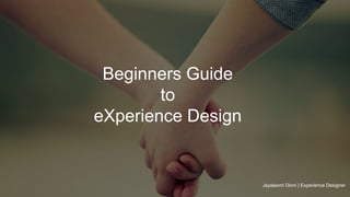Beginners Guide
to
eXperience Design
Jayalaxmi Dinni | Experience Designer
 