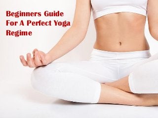 Beginners Guide
For A Perfect Yoga
Regime

 