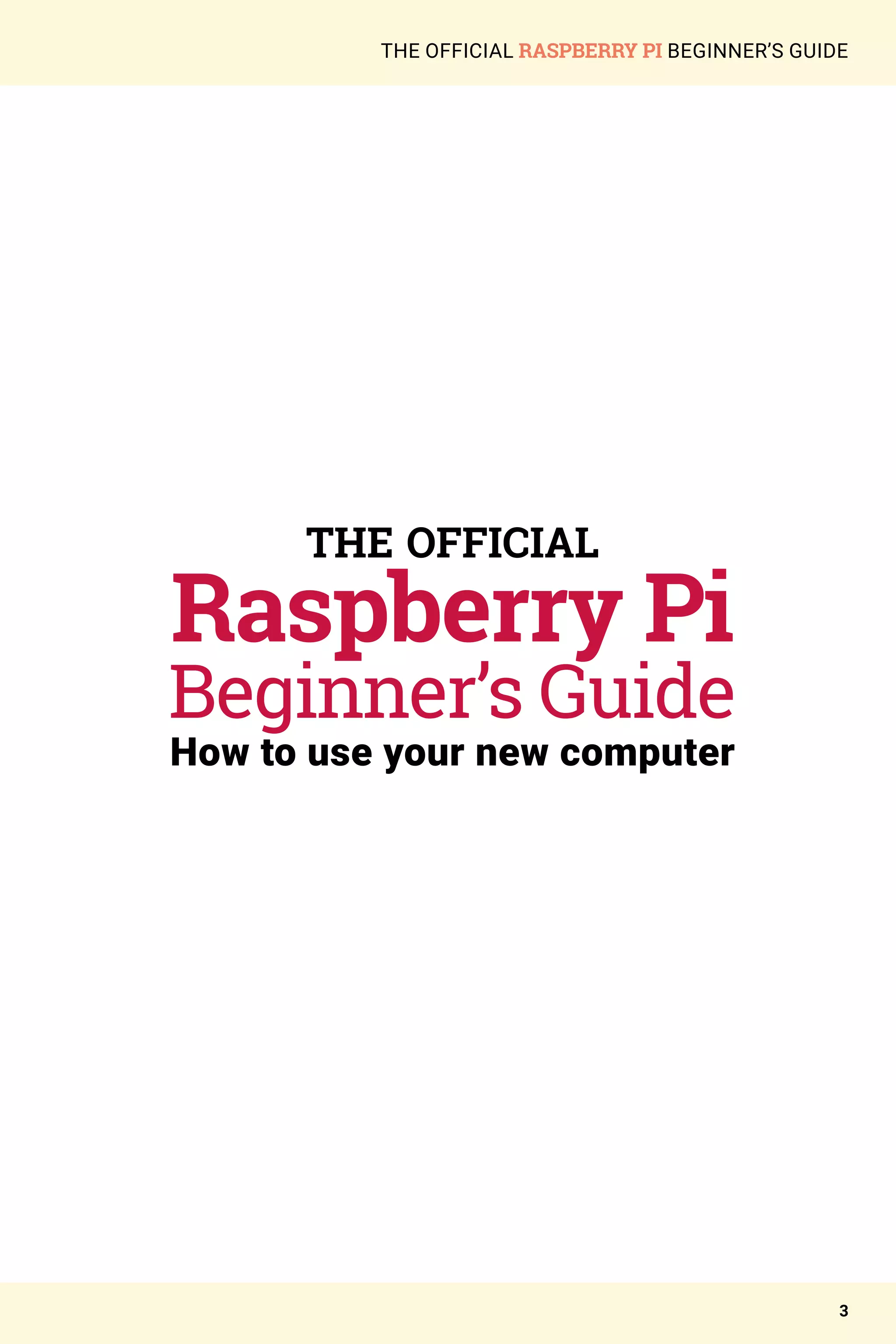 3
THE OFFICIAL RASPBERRY PI BEGINNER’S GUIDE
THE OFFICIAL
Raspberry Pi
Beginner’s Guide
How to use your new computer
 