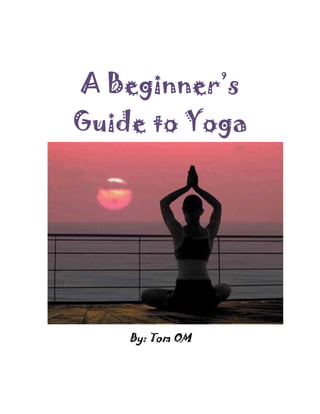 A Beginner’s
Guide to Yoga




    By: Tom OM
 