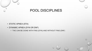 POOL DISCIPLINES
• STATIC APNEA (STA)
• DYNAMIC APNEA (DYN OR DNF)
• THE CAN BE DONE WITH FINS (DYN) AND WITHOUT FINS (DNF)
 