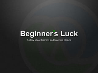 Beginner s Luck
A story about learning and teaching Clojure
 