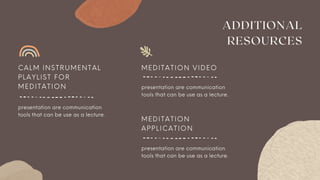 ADDITIONAL
RESOURCES
C A L M I N S T R U M E N T A L
P L A Y L I S T F O R
M E D I T A T I O N
M E D I T A T I O N V I D E O
M E D I T A T I O N
A P P L I C A T I O N
presentation are communication
tools that can be use as a lecture.
presentation are communication
tools that can be use as a lecture.
presentation are communication
tools that can be use as a lecture.
 