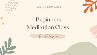 for Everyone
Beginners
Meditation Class
T E A C H E R L O U K G A T E ’ S
 