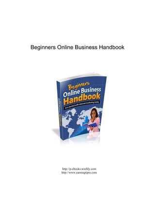 Beginners Online Business Handbook
http://p-ebooks.weebly.com
http://www.earningtipss.com
 