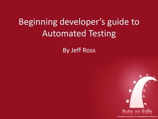 Beginning developer’s guide to
Automated Testing
By Jeff Ross
 