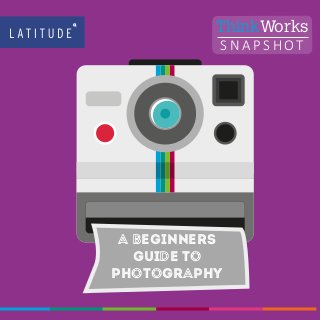 1
www.latitudegroup.com
S N A P S H O T
ThinkWorks
A BEGINNERS
guide to
photography
 