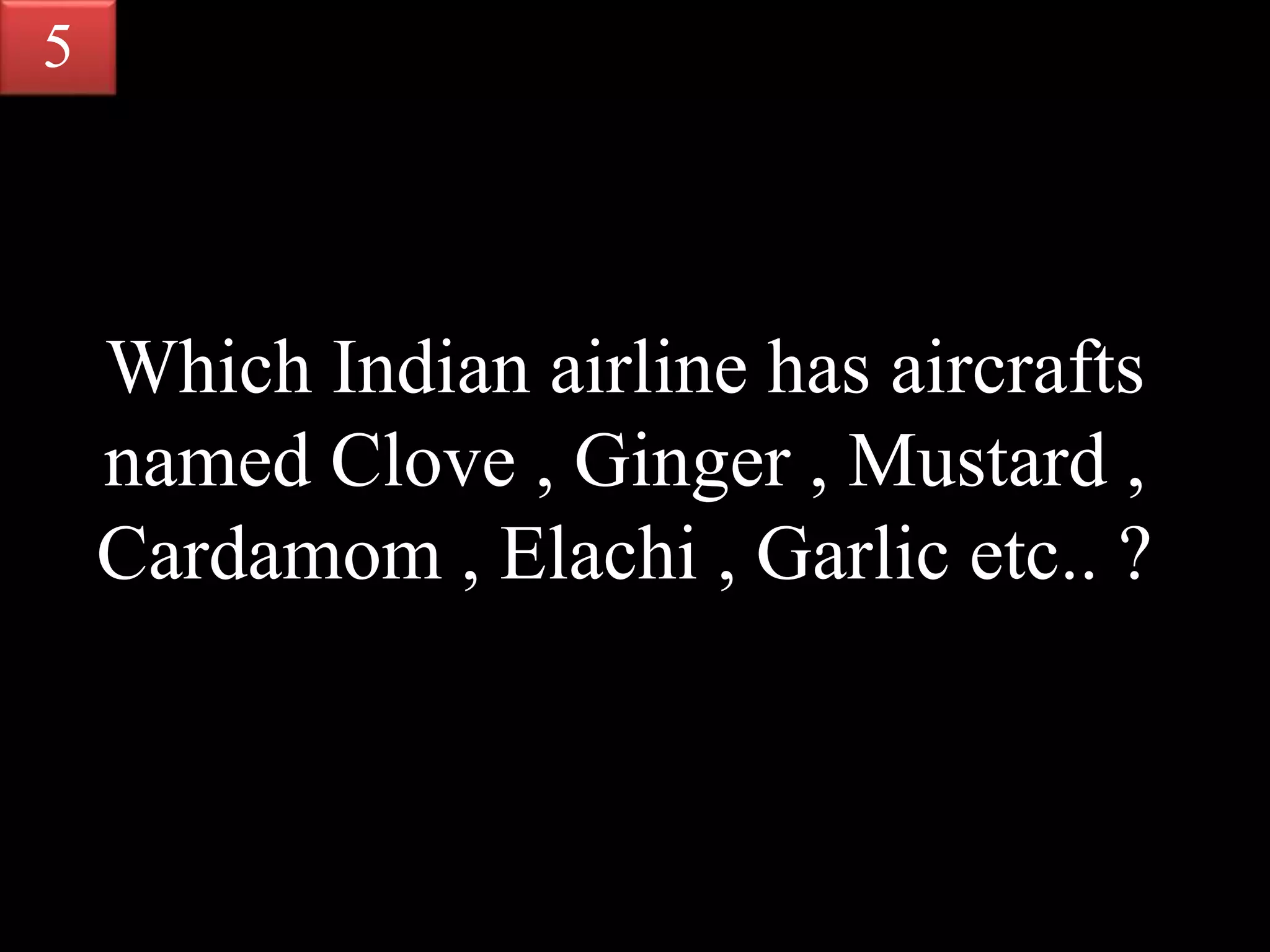 Which Indian airline has aircrafts
named Clove , Ginger , Mustard ,
Cardamom , Elachi , Garlic etc.. ?
5
 