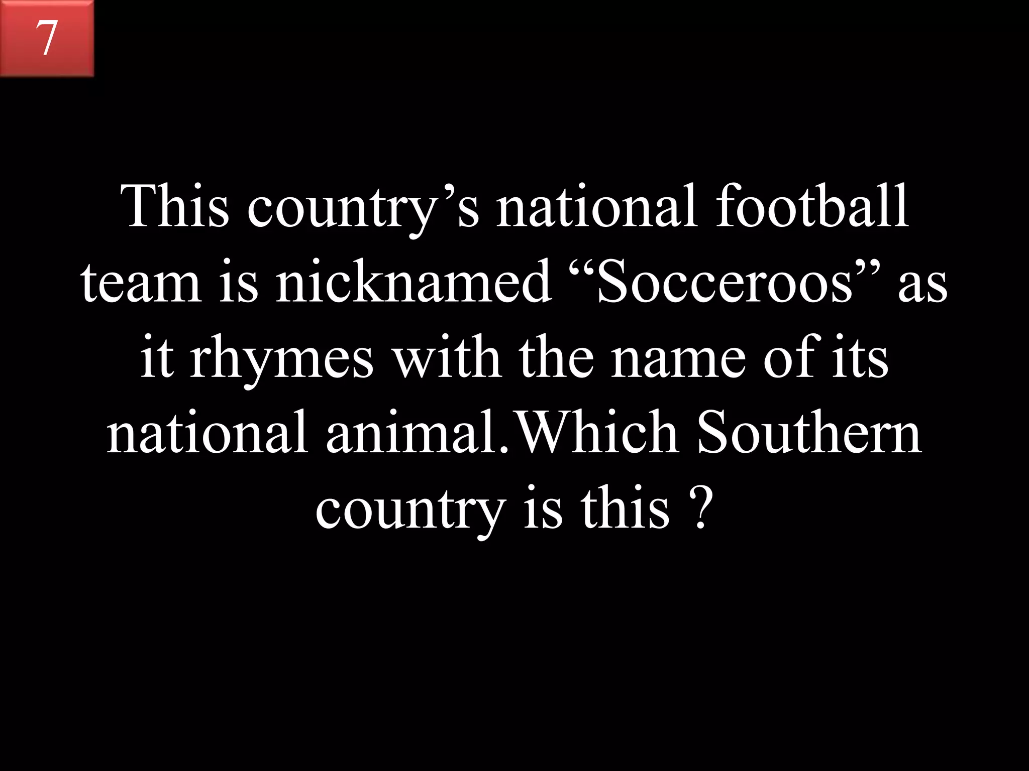 This country’s national football
team is nicknamed “Socceroos” as
it rhymes with the name of its
national animal.Which Southern
country is this ?
7
 