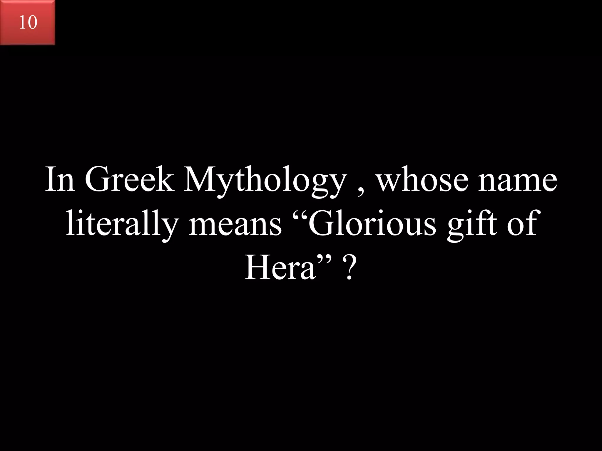 In Greek Mythology , whose name
literally means “Glorious gift of
Hera” ?
10
 